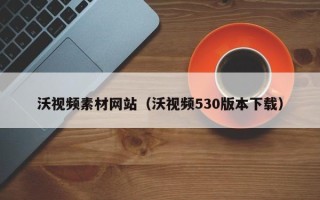 仁怀沃视频素材网站（沃视频530版本下载）