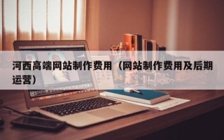 仁怀河西高端网站制作费用（网站制作费用及后期运营）