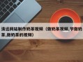 仁怀清远网站制作奶茶视频（做奶茶视频,学做奶茶,做奶茶的视频）