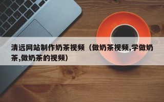 仁怀清远网站制作奶茶视频（做奶茶视频,学做奶茶,做奶茶的视频）