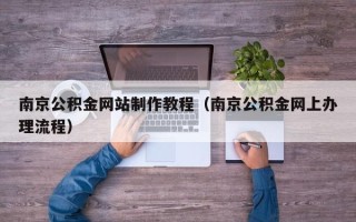 仁怀南京公积金网站制作教程（南京公积金网上办理流程）