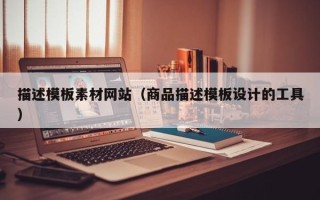 仁怀描述模板素材网站（商品描述模板设计的工具）