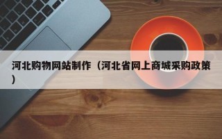 仁怀河北购物网站制作（河北省网上商城采购政策）