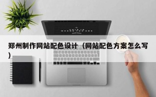 仁怀郑州制作网站配色设计（网站配色方案怎么写）